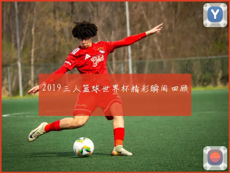 2019三人篮球世界杯精彩瞬间回顾