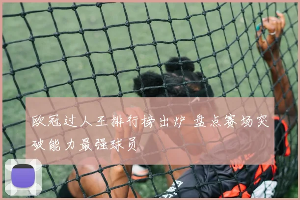 欧冠过人王排行榜出炉 盘点赛场突破能力最强球员