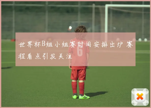 世界杯B组小组赛时间安排出炉 赛程看点引发关注