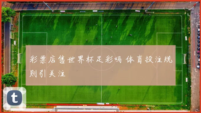 彩票店售世界杯足彩吗 体育投注规则引关注