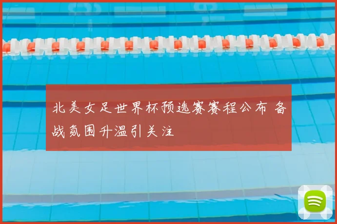 北美女足世界杯预选赛赛程公布 备战氛围升温引关注