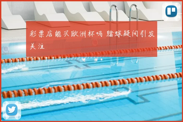 彩票店能买欧洲杯吗 赌球疑问引发关注