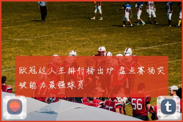 欧冠过人王排行榜出炉 盘点赛场突破能力最强球员